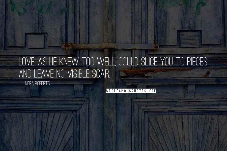 Nora Roberts Quotes: Love, as he knew too well, could slice you to pieces and leave no visible scar.