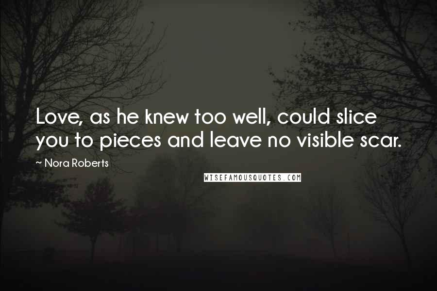Nora Roberts Quotes: Love, as he knew too well, could slice you to pieces and leave no visible scar.