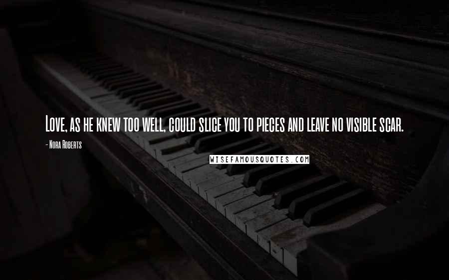 Nora Roberts Quotes: Love, as he knew too well, could slice you to pieces and leave no visible scar.