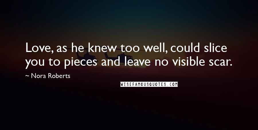 Nora Roberts Quotes: Love, as he knew too well, could slice you to pieces and leave no visible scar.