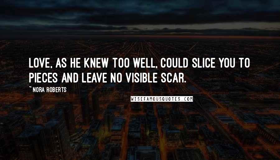 Nora Roberts Quotes: Love, as he knew too well, could slice you to pieces and leave no visible scar.