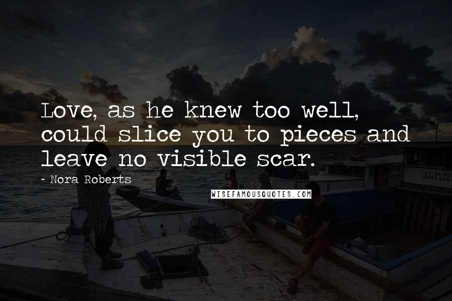 Nora Roberts Quotes: Love, as he knew too well, could slice you to pieces and leave no visible scar.