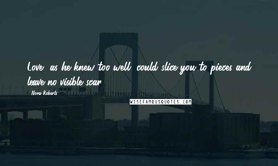 Nora Roberts Quotes: Love, as he knew too well, could slice you to pieces and leave no visible scar.