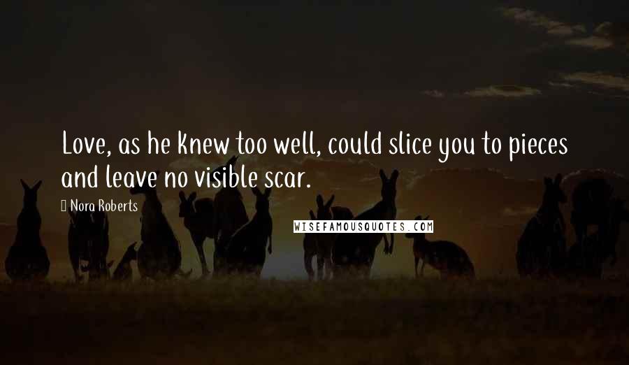 Nora Roberts Quotes: Love, as he knew too well, could slice you to pieces and leave no visible scar.