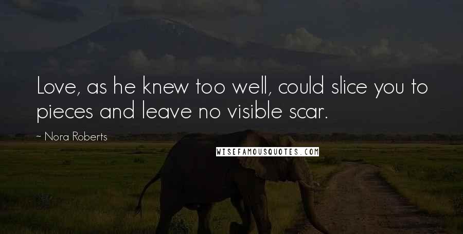 Nora Roberts Quotes: Love, as he knew too well, could slice you to pieces and leave no visible scar.