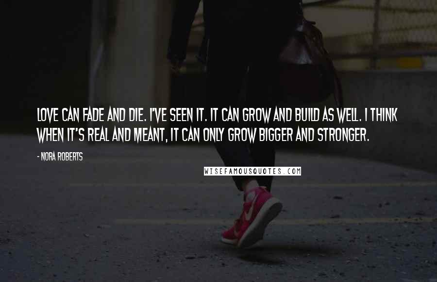 Nora Roberts Quotes: Love can fade and die. I've seen it. It can grow and build as well. I think when it's real and meant, it can only grow bigger and stronger.