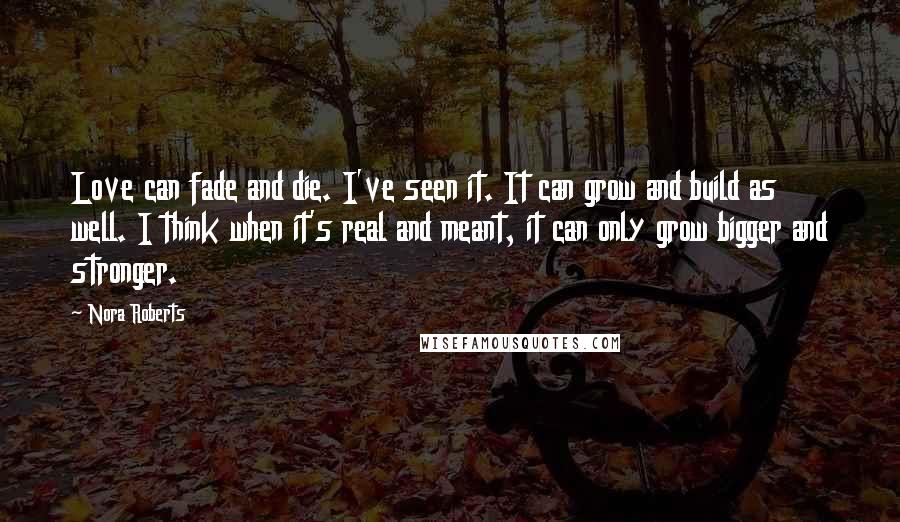 Nora Roberts Quotes: Love can fade and die. I've seen it. It can grow and build as well. I think when it's real and meant, it can only grow bigger and stronger.