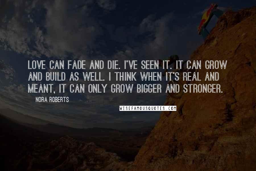 Nora Roberts Quotes: Love can fade and die. I've seen it. It can grow and build as well. I think when it's real and meant, it can only grow bigger and stronger.