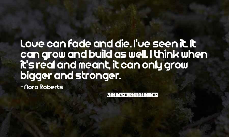 Nora Roberts Quotes: Love can fade and die. I've seen it. It can grow and build as well. I think when it's real and meant, it can only grow bigger and stronger.