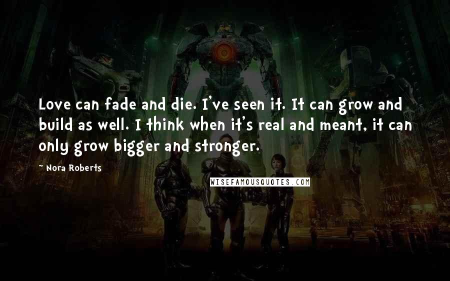 Nora Roberts Quotes: Love can fade and die. I've seen it. It can grow and build as well. I think when it's real and meant, it can only grow bigger and stronger.