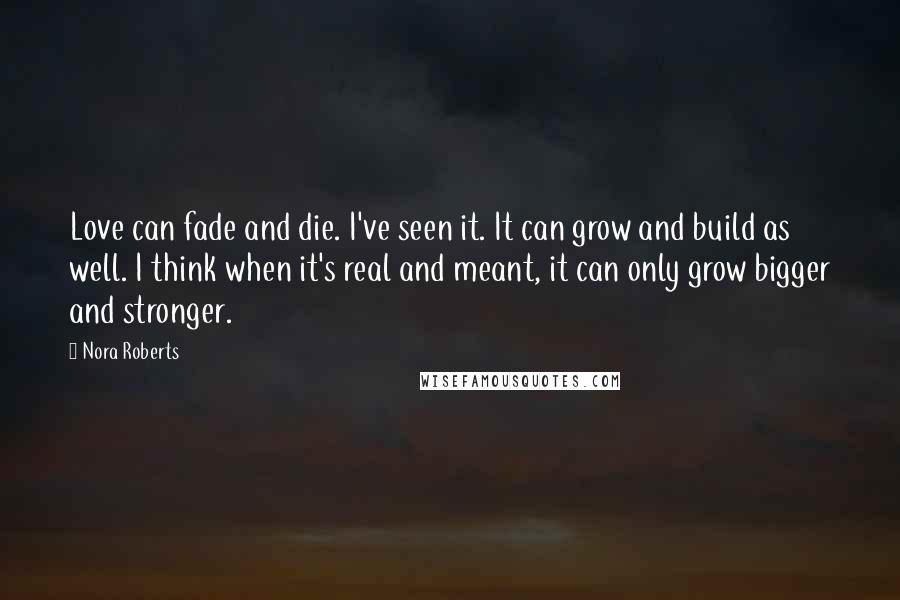 Nora Roberts Quotes: Love can fade and die. I've seen it. It can grow and build as well. I think when it's real and meant, it can only grow bigger and stronger.