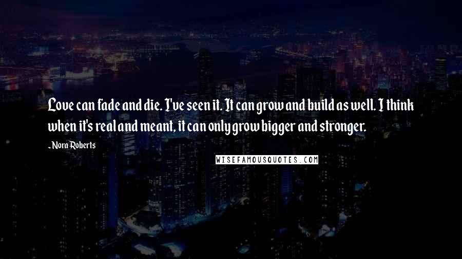 Nora Roberts Quotes: Love can fade and die. I've seen it. It can grow and build as well. I think when it's real and meant, it can only grow bigger and stronger.
