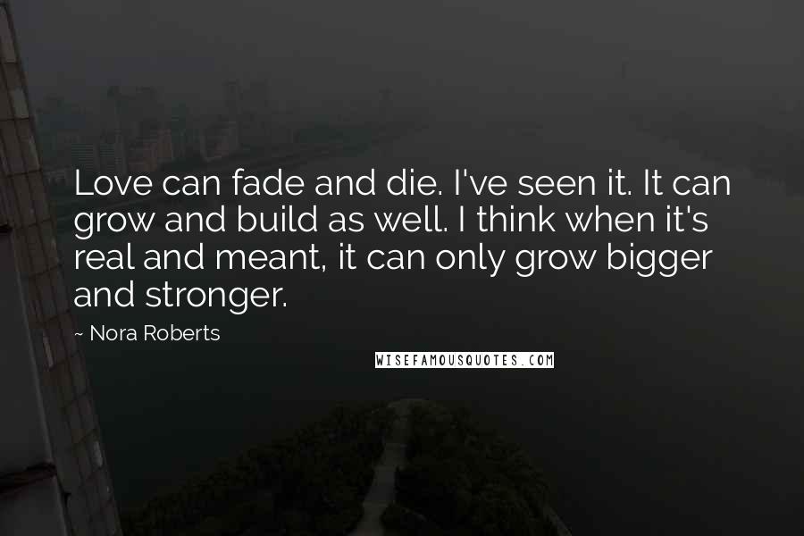 Nora Roberts Quotes: Love can fade and die. I've seen it. It can grow and build as well. I think when it's real and meant, it can only grow bigger and stronger.