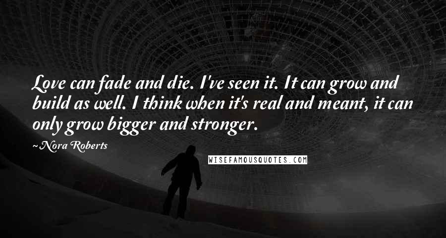 Nora Roberts Quotes: Love can fade and die. I've seen it. It can grow and build as well. I think when it's real and meant, it can only grow bigger and stronger.