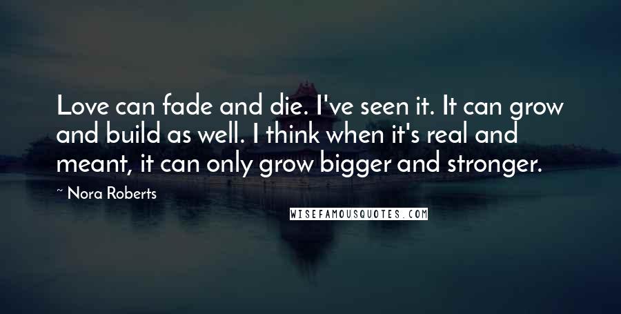 Nora Roberts Quotes: Love can fade and die. I've seen it. It can grow and build as well. I think when it's real and meant, it can only grow bigger and stronger.