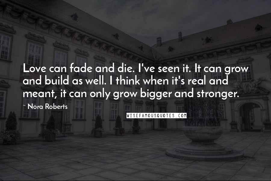 Nora Roberts Quotes: Love can fade and die. I've seen it. It can grow and build as well. I think when it's real and meant, it can only grow bigger and stronger.
