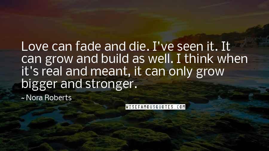 Nora Roberts Quotes: Love can fade and die. I've seen it. It can grow and build as well. I think when it's real and meant, it can only grow bigger and stronger.