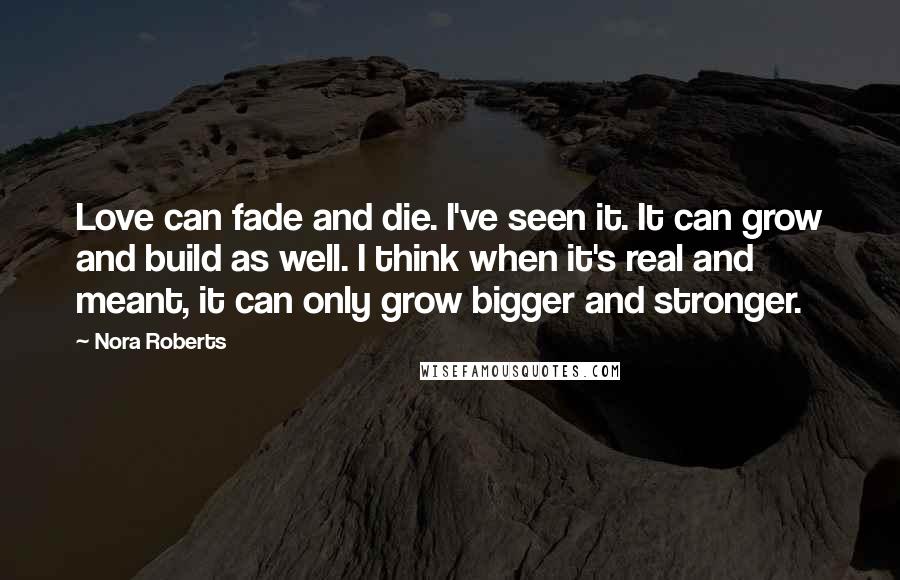 Nora Roberts Quotes: Love can fade and die. I've seen it. It can grow and build as well. I think when it's real and meant, it can only grow bigger and stronger.