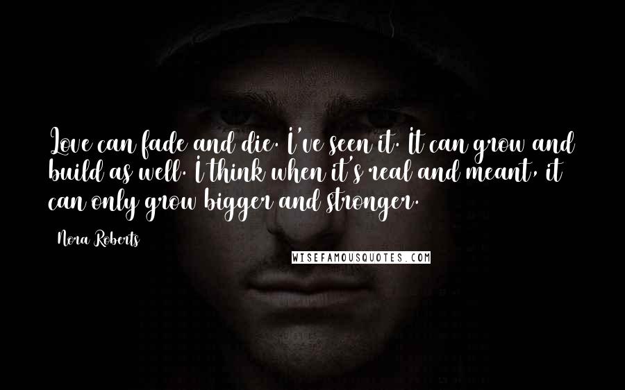 Nora Roberts Quotes: Love can fade and die. I've seen it. It can grow and build as well. I think when it's real and meant, it can only grow bigger and stronger.