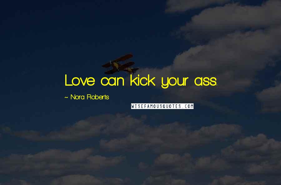 Nora Roberts Quotes: Love can kick your ass.