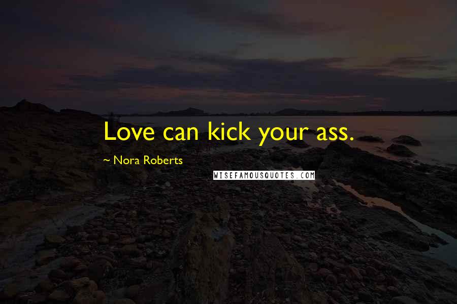 Nora Roberts Quotes: Love can kick your ass.