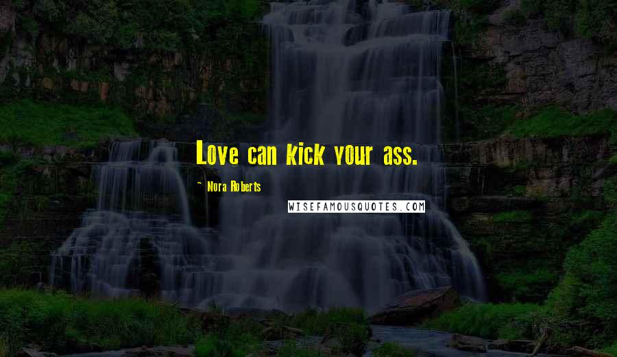 Nora Roberts Quotes: Love can kick your ass.