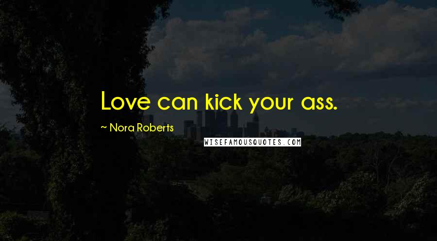 Nora Roberts Quotes: Love can kick your ass.