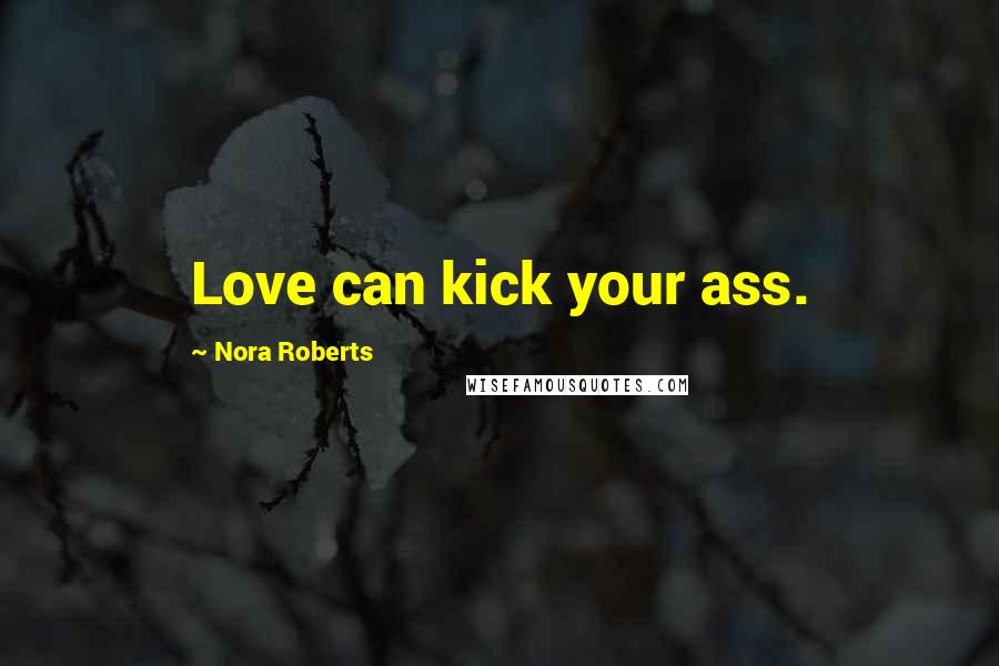Nora Roberts Quotes: Love can kick your ass.