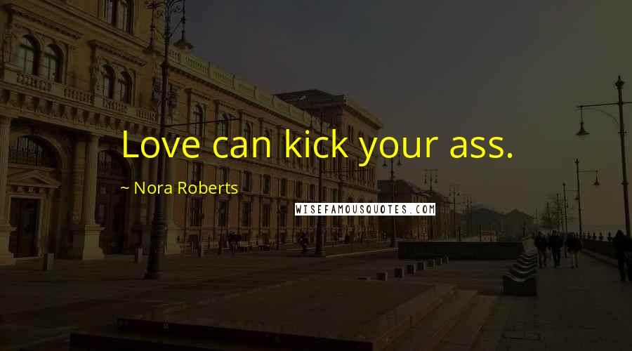 Nora Roberts Quotes: Love can kick your ass.