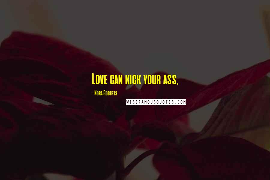 Nora Roberts Quotes: Love can kick your ass.