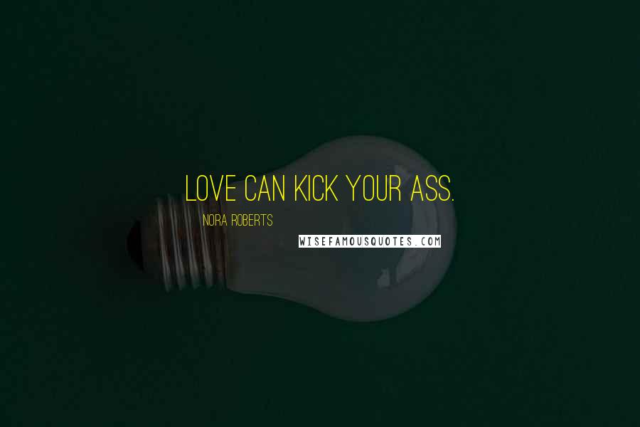 Nora Roberts Quotes: Love can kick your ass.
