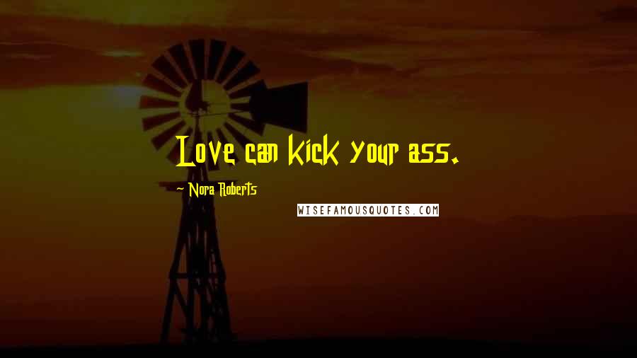Nora Roberts Quotes: Love can kick your ass.