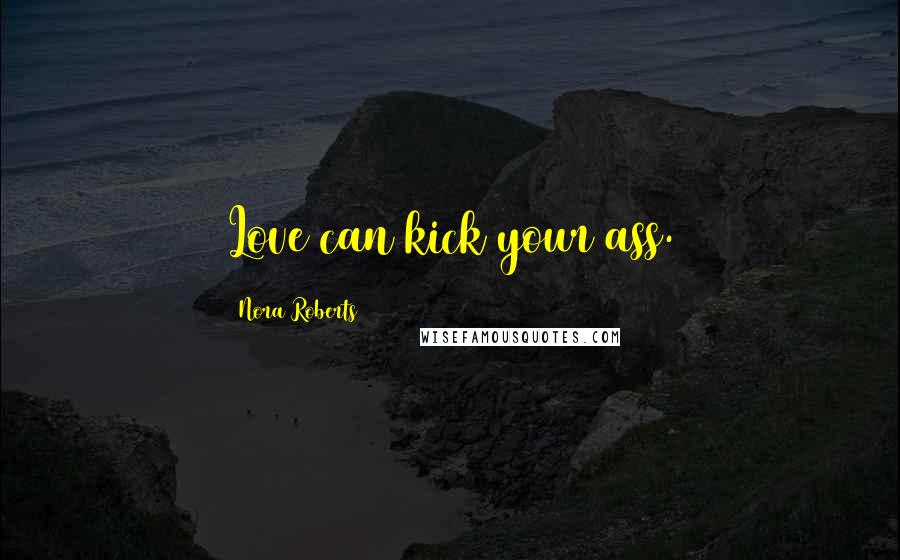 Nora Roberts Quotes: Love can kick your ass.