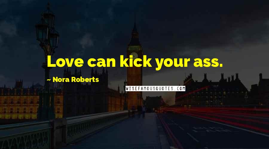 Nora Roberts Quotes: Love can kick your ass.