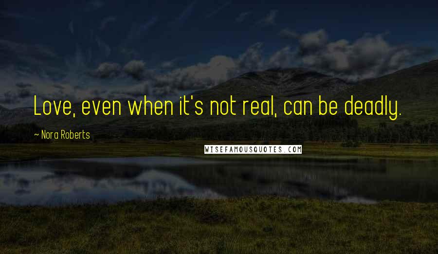 Nora Roberts Quotes: Love, even when it's not real, can be deadly.