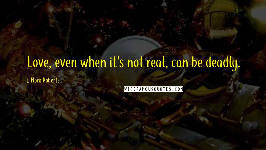 Nora Roberts Quotes: Love, even when it's not real, can be deadly.