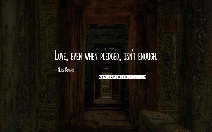 Nora Roberts Quotes: Love, even when pledged, isn't enough.