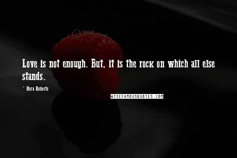 Nora Roberts Quotes: Love is not enough. But, it is the rock on which all else stands.