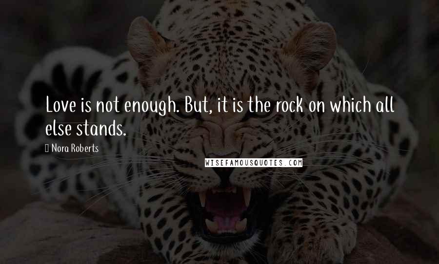 Nora Roberts Quotes: Love is not enough. But, it is the rock on which all else stands.