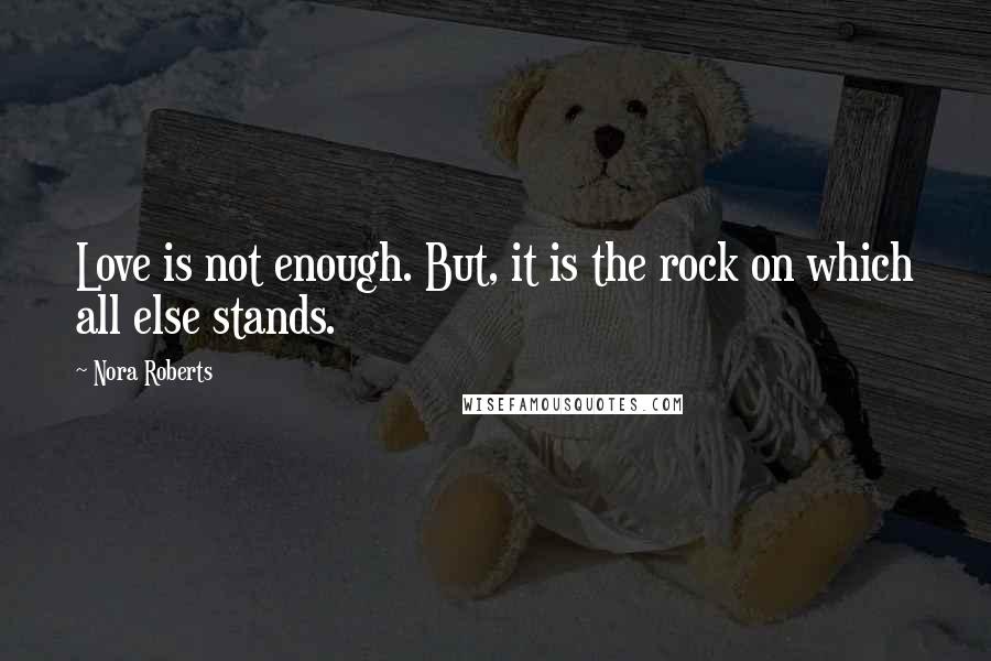 Nora Roberts Quotes: Love is not enough. But, it is the rock on which all else stands.