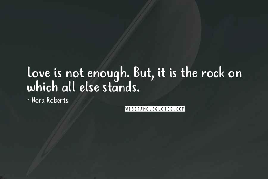 Nora Roberts Quotes: Love is not enough. But, it is the rock on which all else stands.