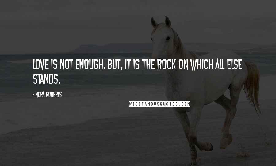 Nora Roberts Quotes: Love is not enough. But, it is the rock on which all else stands.