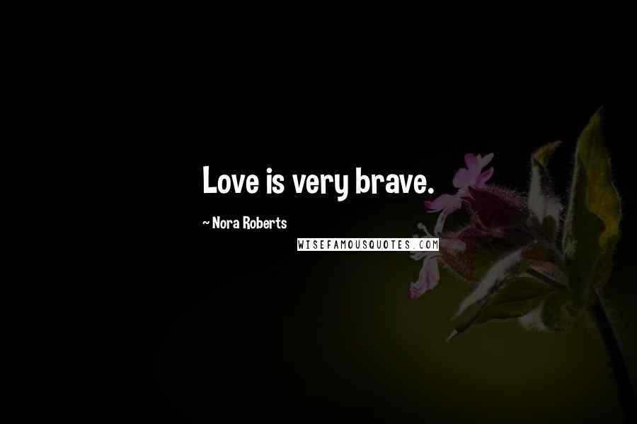 Nora Roberts Quotes: Love is very brave.