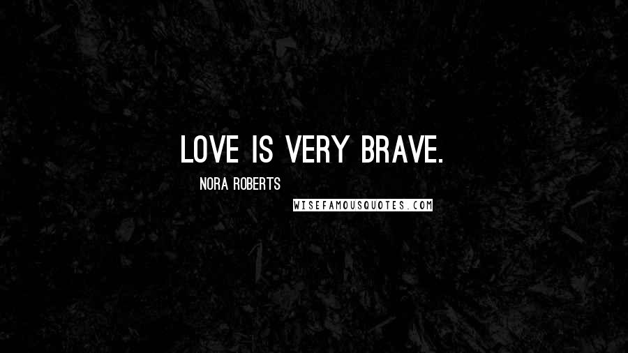 Nora Roberts Quotes: Love is very brave.