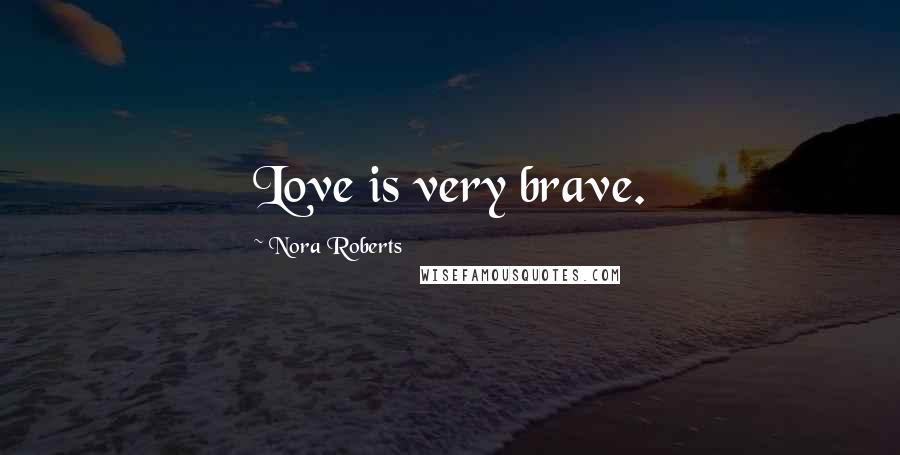 Nora Roberts Quotes: Love is very brave.