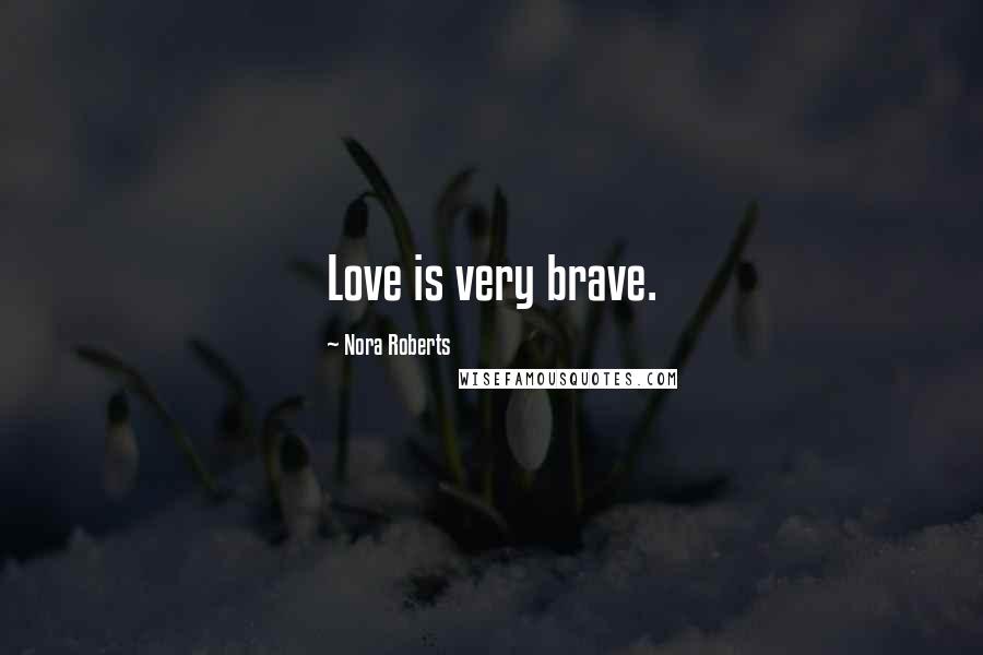 Nora Roberts Quotes: Love is very brave.