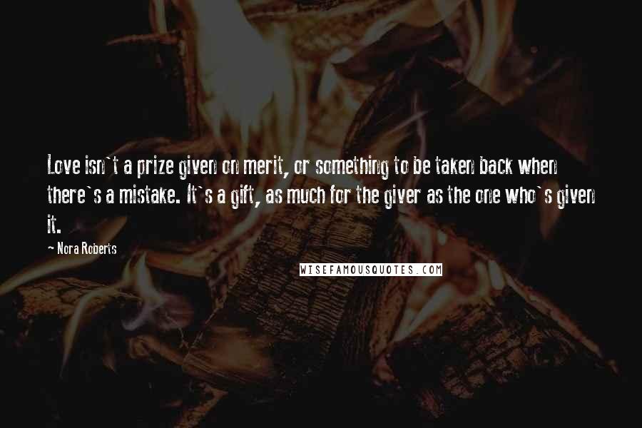 Nora Roberts Quotes: Love isn't a prize given on merit, or something to be taken back when there's a mistake. It's a gift, as much for the giver as the one who's given it.
