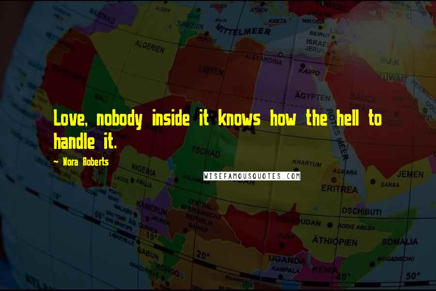 Nora Roberts Quotes: Love, nobody inside it knows how the hell to handle it.