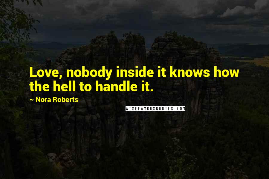Nora Roberts Quotes: Love, nobody inside it knows how the hell to handle it.