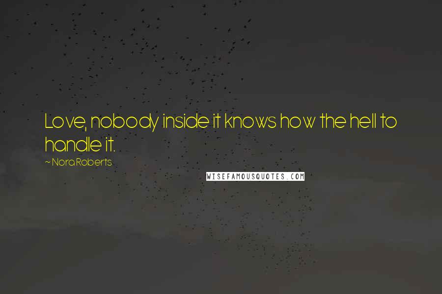 Nora Roberts Quotes: Love, nobody inside it knows how the hell to handle it.